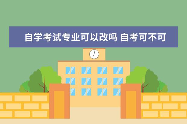 自学考试专业可以改吗 自考可不可以改专业?