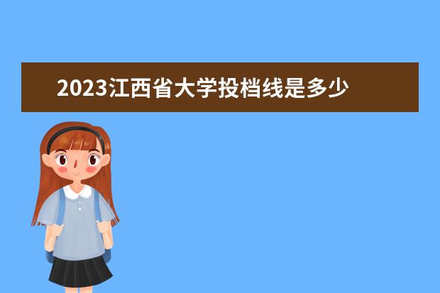 2023江西省大学投档线是多少 江西2023单招学校有哪些分数线多少?