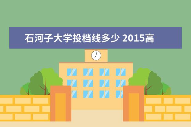 石河子大学投档线多少 2015高考石河子大学一本录取分数线是多少