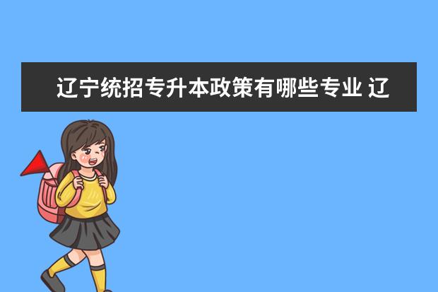辽宁统招专升本政策有哪些专业 辽宁师范大学有什么专业可以统招专升本?