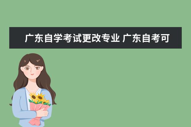 广东自学考试更改专业 广东自考可以转报考专业吗?