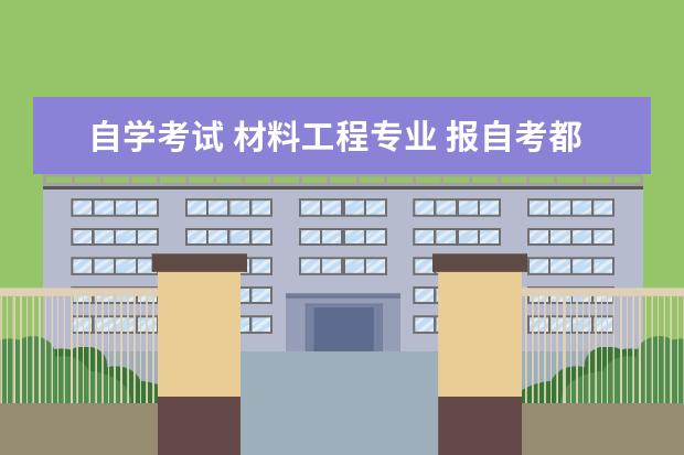 自学考试 材料工程专业 报自考都可以报哪些专业!!