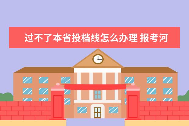 过不了本省投档线怎么办理 报考河北省内的大学,如果过了投档线但是专业分数不...