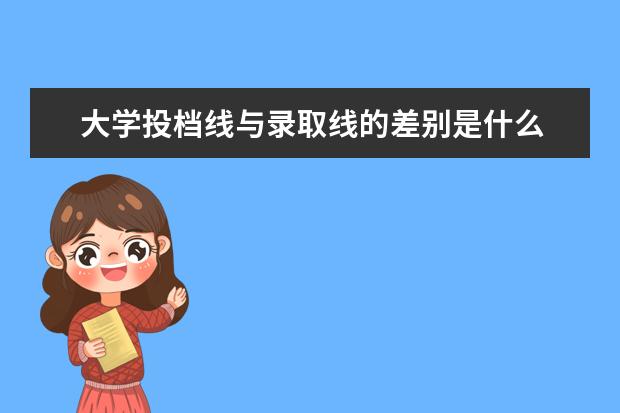大学投档线与录取线的差别是什么 投档线和录取线差得多吗