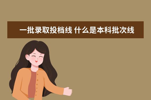 一批录取投档线 什么是本科批次线、投档线、录取线?有什么区别? - ...