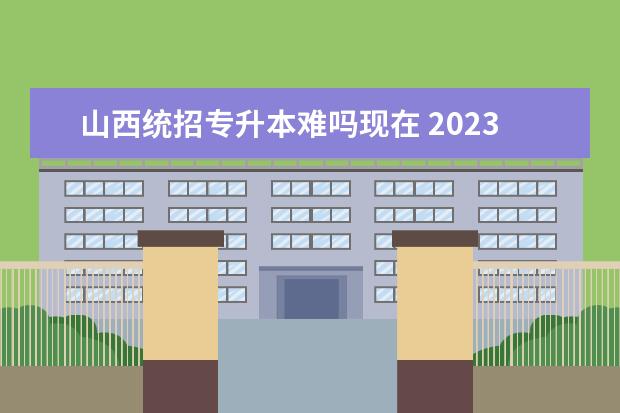 山西统招专升本难吗现在 2023山西统招专升本分数线