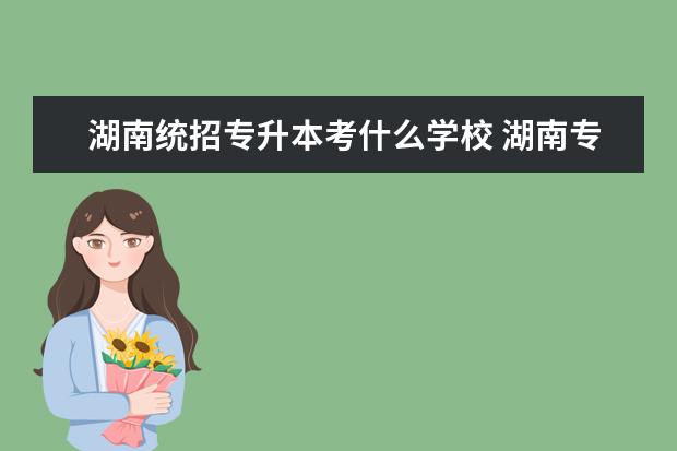 湖南统招专升本考什么学校 湖南专升本最容易的大学