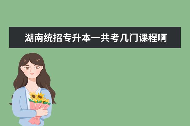 湖南统招专升本一共考几门课程啊 河南专升本考哪几科?