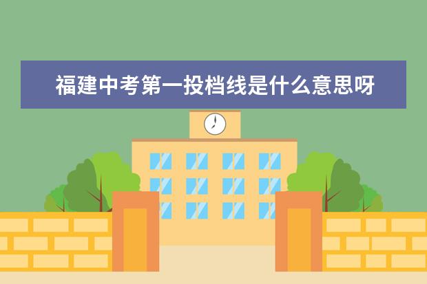 福建中考第一投档线是什么意思呀 中考投档线是什么意思