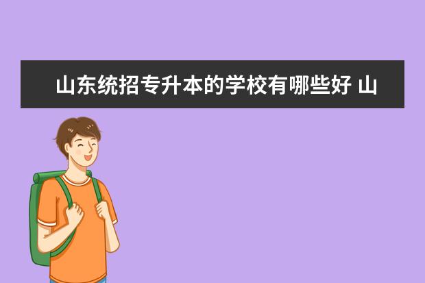 山东统招专升本的学校有哪些好 山东省哪些专科院校可以专升本,谢谢。