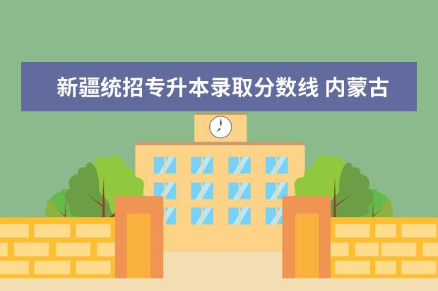 新疆统招专升本录取分数线 内蒙古2023年统招专升本一般考多少分能过?