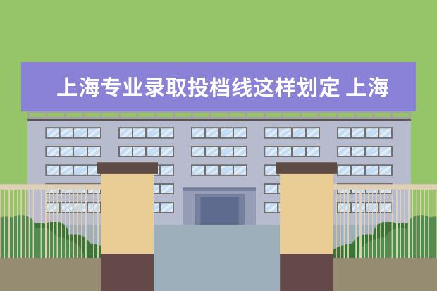 上海专业录取投档线这样划定 上海2021年本科普通批投档线热点问答