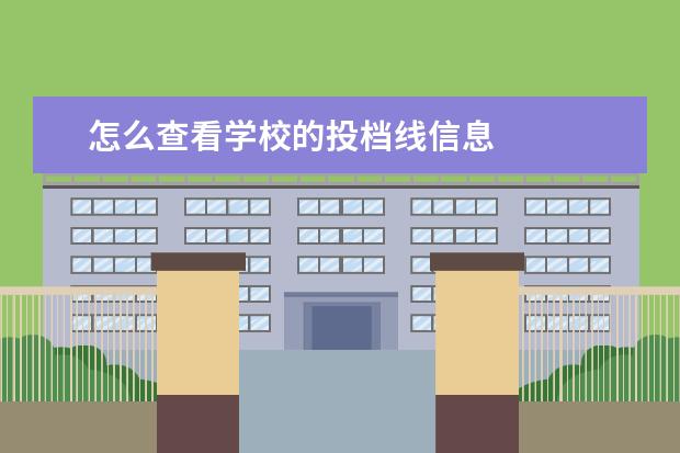 怎么查看学校的投档线信息 
  为什么投档线过了不代表被录取呢