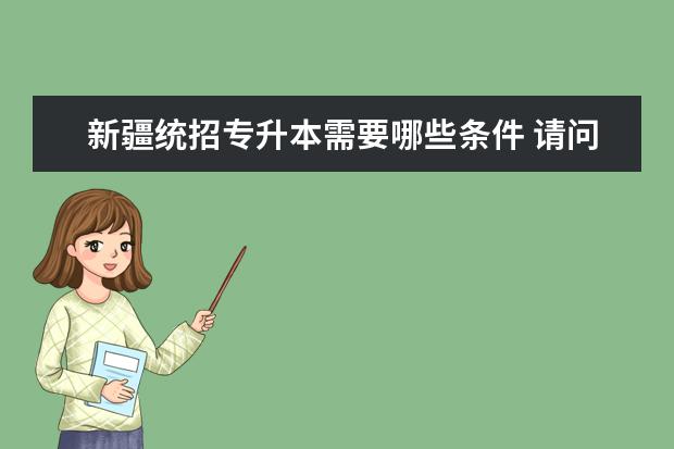 新疆统招专升本需要哪些条件 请问新疆专升本都考什么?