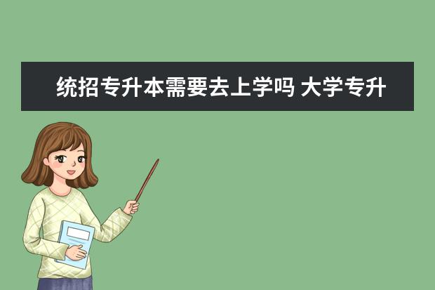 统招专升本需要去上学吗 大学专升本后还需要继续上学吗?是不是考完试就是本...