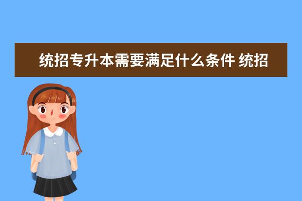 统招专升本需要满足什么条件 统招专升本报考需要什么条件?
