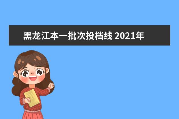 黑龙江本一批次投档线 2021年黑龙江双一流录取分数线 投档分是多少 - 百度...