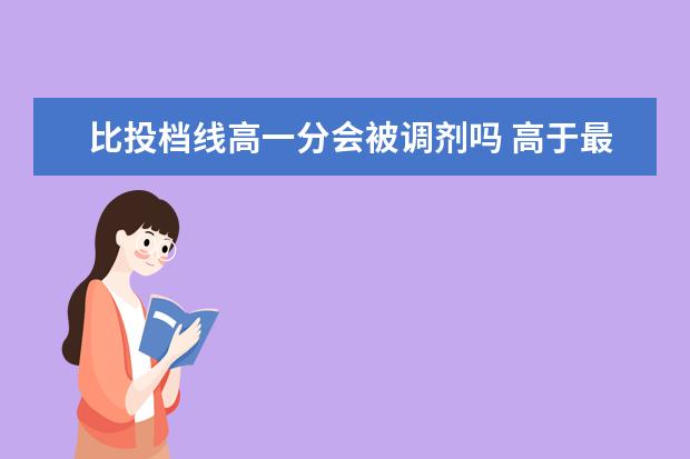 比投档线高一分会被调剂吗 高于最低2分投档线 会被投档吗? 加之专业服从调剂 ...