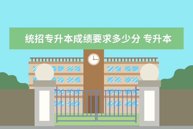 统招专升本成绩要求多少分 专升本的分数是多少