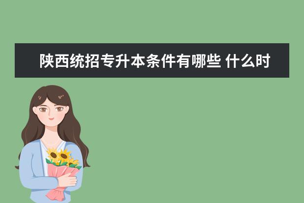 陕西统招专升本条件有哪些 什么时间2017陕西统招专升本报名,陕西统招专升本报...