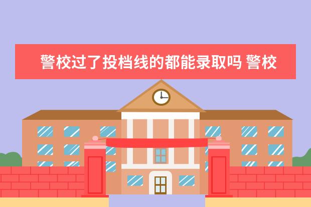 警校过了投档线的都能录取吗 警校是不是只要学校通知体检政审了,就说明分数过了?...