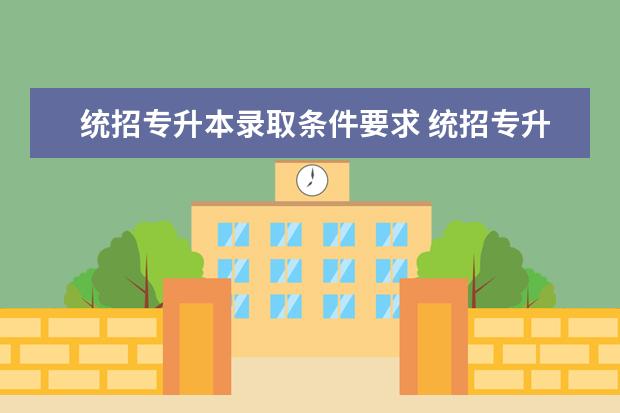 统招专升本录取条件要求 统招专升本报考需要什么条件?