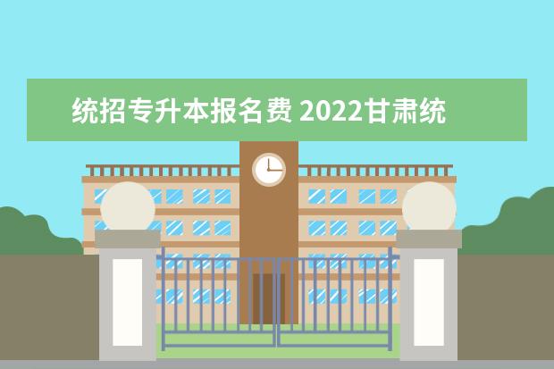统招专升本报名费 2022甘肃统招专升本报名费用怎么收费?