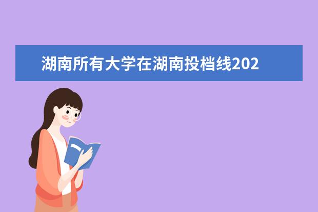 湖南所有大学在湖南投档线202 2022年湖南各大学投档线