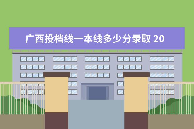 广西投档线一本线多少分录取 2021年广西高考分数线是多少?