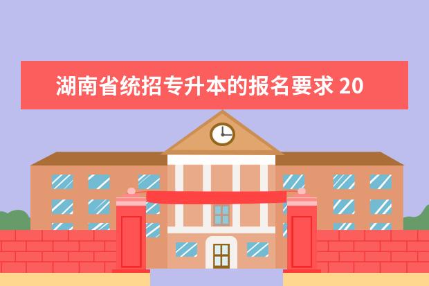 湖南省统招专升本的报名要求 2022年湖南统招专升本考试报名流程指南?