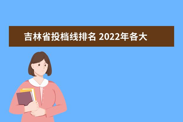 吉林省投档线排名 2022年各大学在吉林省投档线