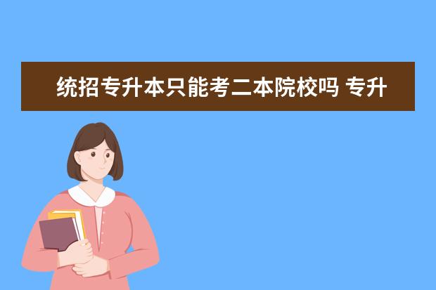 统招专升本只能考二本院校吗 专升本只能考二本吗