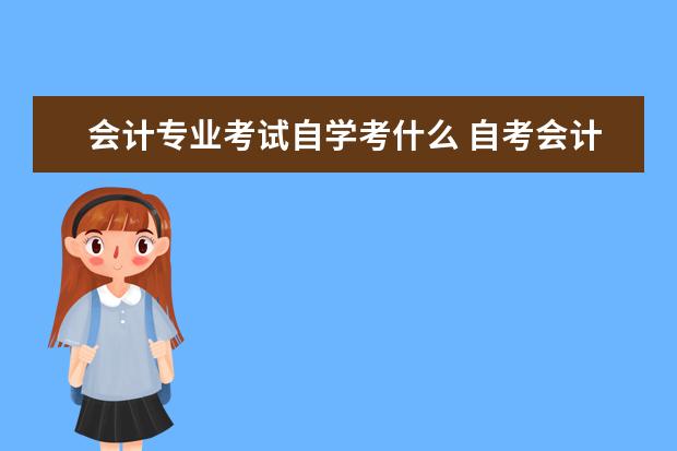会计专业考试自学考什么 自考会计专业要考哪些内容?