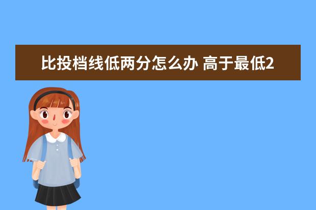比投档线低两分怎么办 高于最低2分投档线 会被投档吗? 加之专业服从调剂 ...
