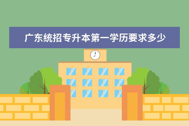 广东统招专升本第一学历要求多少 统招专升本第一学历属于统招本科吗 ?