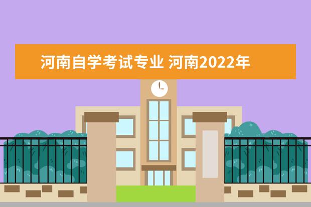 河南自学考试专业 河南2022年下半年自考开考专业有哪些?