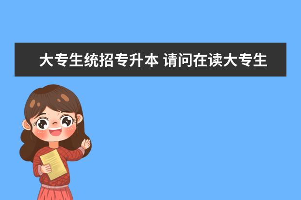 大专生统招专升本 请问在读大专生能报考统招专升本吗?