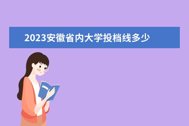 2023安徽省内大学投档线多少 2023高考提前批投档线