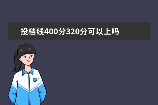 投档线400分320分可以上吗 我想问一下今年文科320分能上什么大学?能上师范吗?...