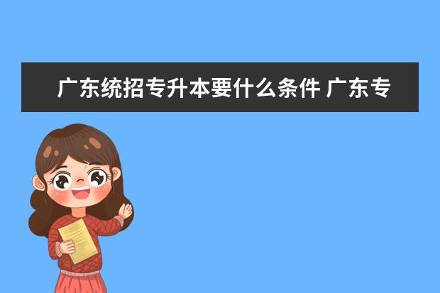 广东统招专升本要什么条件 广东专升本要什么条件