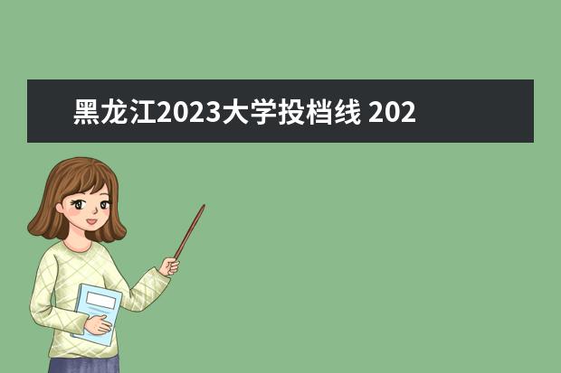 黑龙江2023大学投档线 2023黑龙江高考招生分数线