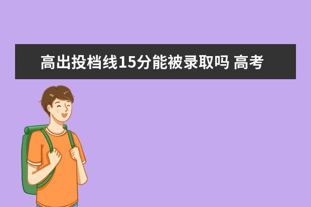 高出投档线15分能被录取吗 高考填报志愿,一般超投档分多少才能稳妥被学校录取?...
