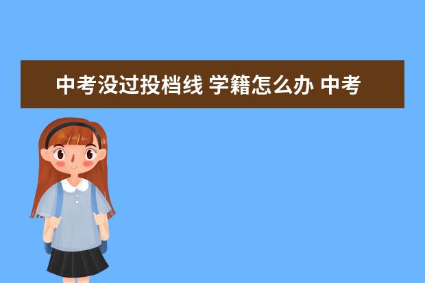 中考没过投档线 学籍怎么办 中考没达到最低分数线上高中有学籍吗