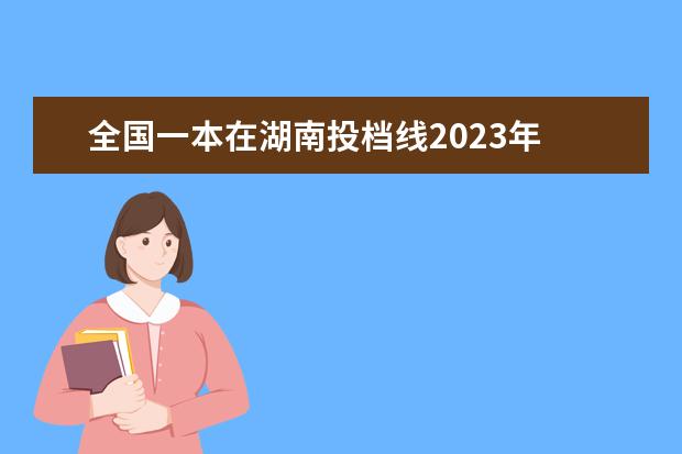 全国一本在湖南投档线2023年 2023湖南一本线大概多少分