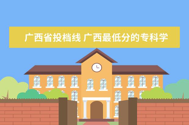 广西省投档线 广西最低分的专科学校-广西投档分最低的大学 - 百度...