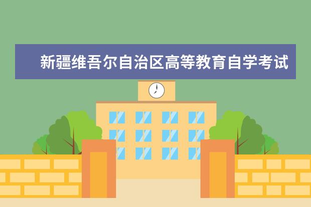 新疆维吾尔自治区高等教育自学考试 新疆维吾尔自治区2021年全国高等教育自学考试报考简...