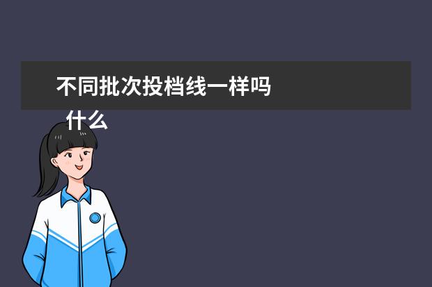 不同批次投档线一样吗
什么是批次分数线