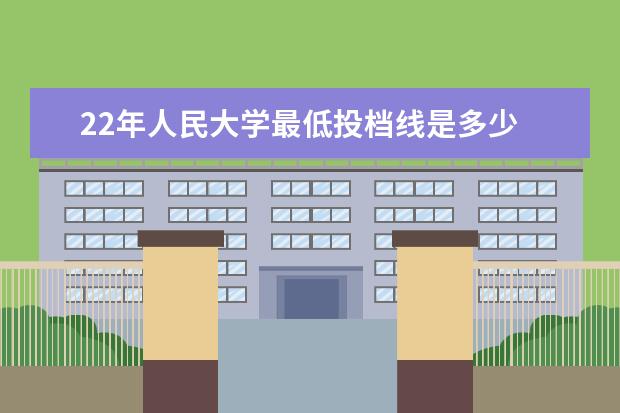 22年人民大学最低投档线是多少 612分可以上什么大学