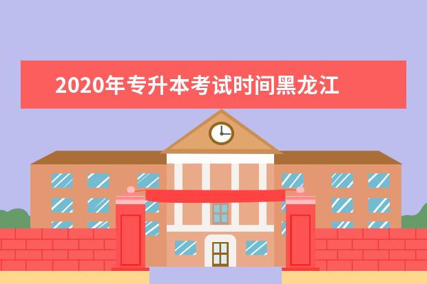 2020年专升本考试时间黑龙江 专升本黑龙江考试时间