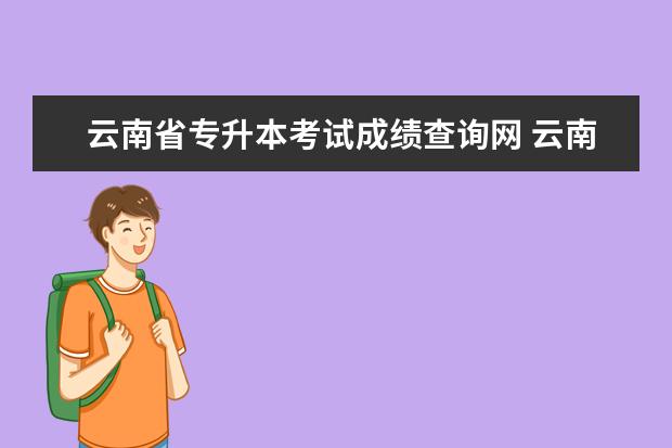 云南省专升本考试成绩查询网 云南省2022年专升本统一考试成绩公布